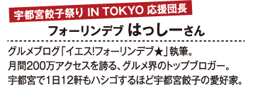 宇都宮餃子祭り IN TOKYO 応援団長 フォーリンデブ はっしーさん グルメブログ「イエス！フォーリンデブ★」執筆。月間200万アクセスを誇る、グルメ界のトップブロガー。宇都宮で1日12軒もハシゴするほど宇都宮餃子の愛好家。