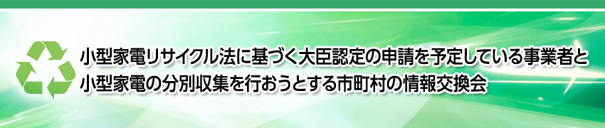 小型家電リサイクル法に基づく大臣認定の申請を予定している事業者と小型家電の分別収集を行おうとする市町村の情報交換会